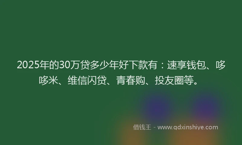 2025年的30万贷多少年好下款有：速享钱包、哆哆米、维信闪贷、青春购、投友圈等。