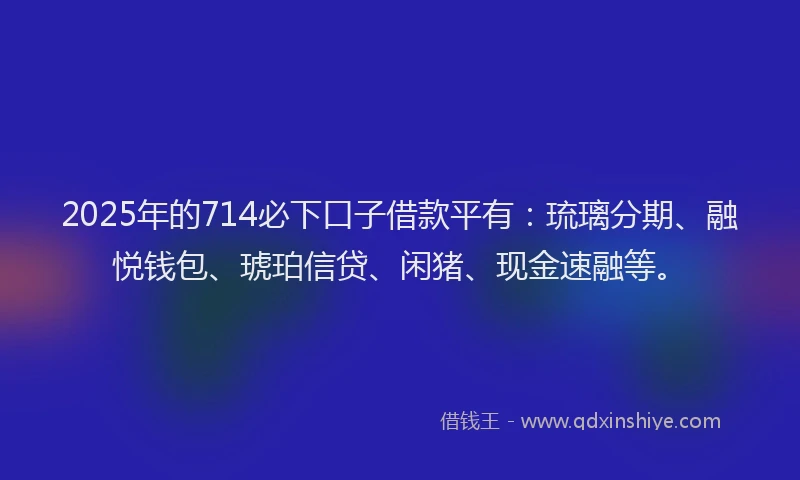 2025年的714必下口子借款平有：琉璃分期、融悦钱包、琥珀信贷、闲猪、现金速融等。