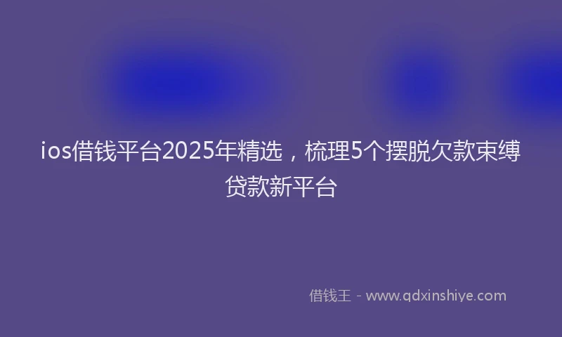 ios借钱平台2025年精选，梳理5个摆脱欠款束缚贷款新平台