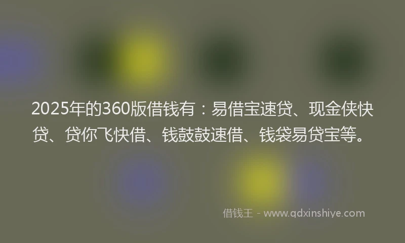 2025年的360版借钱有：易借宝速贷、现金侠快贷、贷你飞快借、钱鼓鼓速借、钱袋易贷宝等。