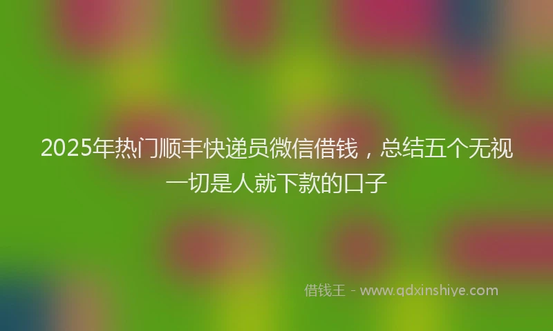 2025年热门顺丰快递员微信借钱，总结五个无视一切是人就下款的口子