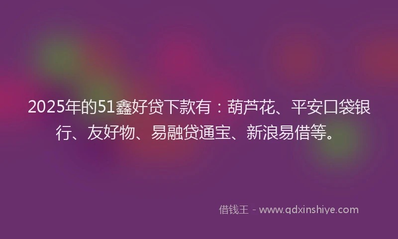 2025年的51鑫好贷下款有：葫芦花、平安口袋银行、友好物、易融贷通宝、新浪易借等。
