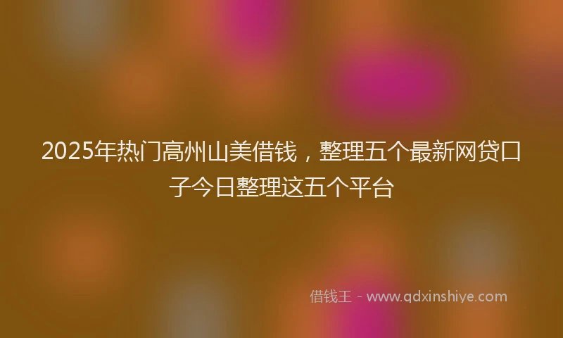 2025年热门高州山美借钱，整理五个最新网贷口子今日整理这五个平台