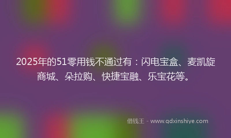 2025年的51零用钱不通过有：闪电宝盒、麦凯旋商城、朵拉购、快捷宝融、乐宝花等。