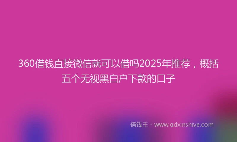 360借钱直接微信就可以借吗2025年推荐，概括五个无视黑白户下款的口子