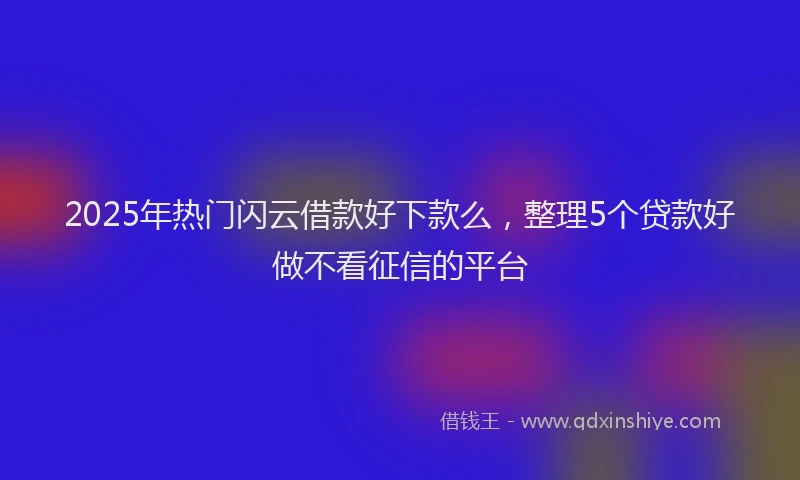 2025年热门闪云借款好下款么，整理5个贷款好做不看征信的平台