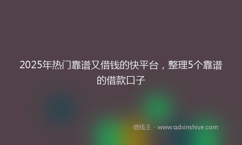 2025年热门靠谱又借钱的快平台，整理5个靠谱的借款口子