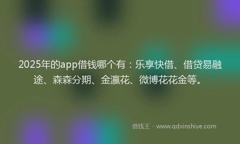 2025年的app借钱哪个有：乐享快借、借贷易融途、森森分期、金瀛花、微博花花金等。