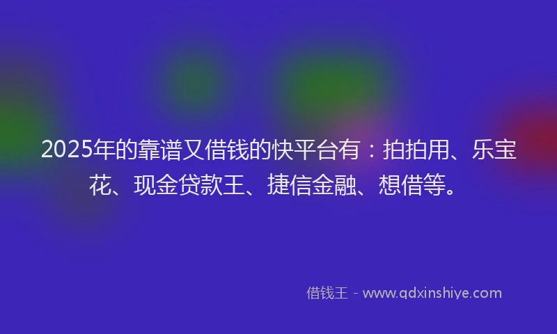 2025年的靠谱又借钱的快平台有：拍拍用、乐宝花、现金贷款王、捷信金融、想借等。