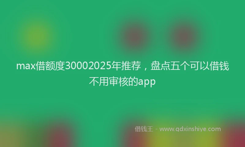 max借额度30002025年推荐，盘点五个可以借钱不用审核的app