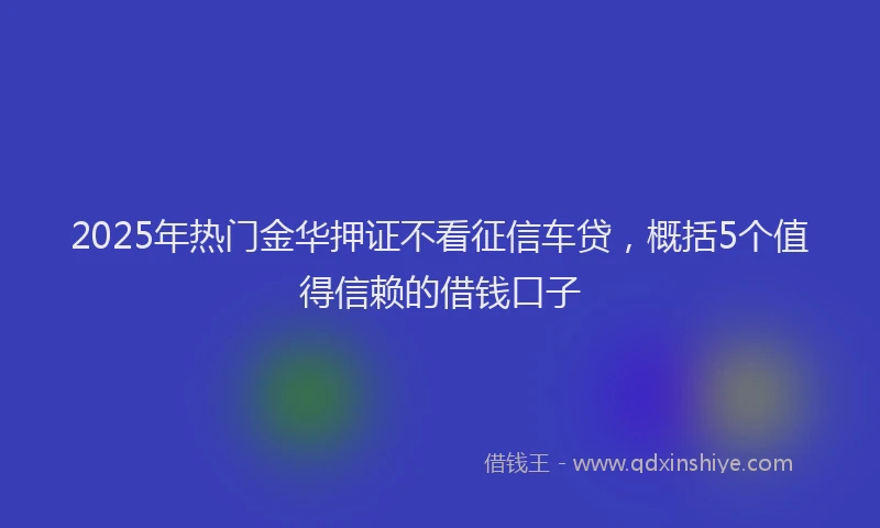2025年热门金华押证不看征信车贷，概括5个值得信赖的借钱口子