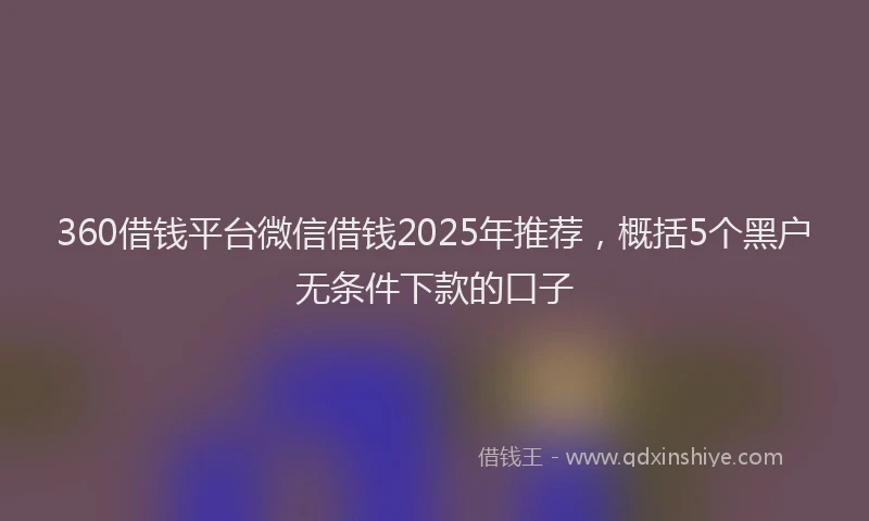 360借钱平台微信借钱2025年推荐，概括5个黑户无条件下款的口子