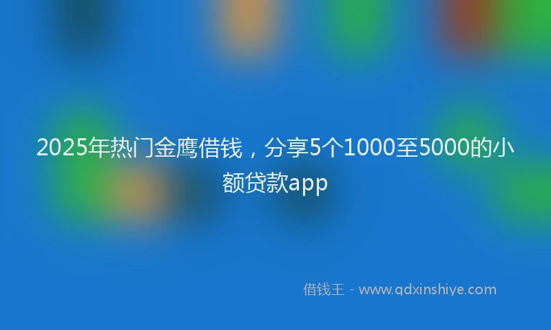 2025年热门金鹰借钱，分享5个1000至5000的小额贷款app
