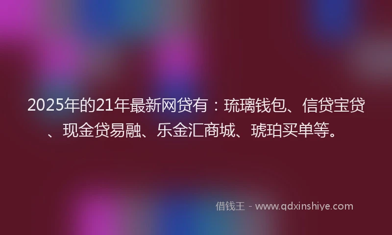 2025年的21年最新网贷有：琉璃钱包、信贷宝贷、现金贷易融、乐金汇商城、琥珀买单等。