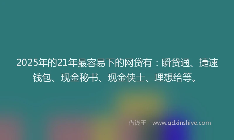 2025年的21年最容易下的网贷有：瞬贷通、捷速钱包、现金秘书、现金侠士、理想给等。