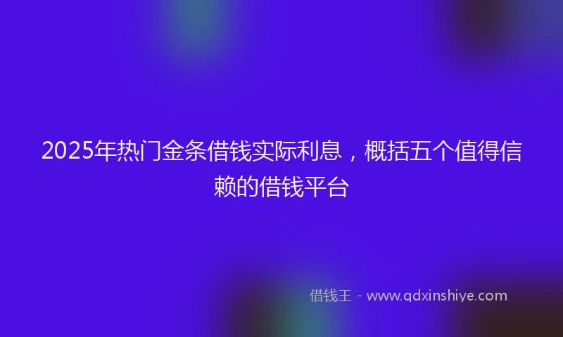 2025年热门金条借钱实际利息，概括五个值得信赖的借钱平台