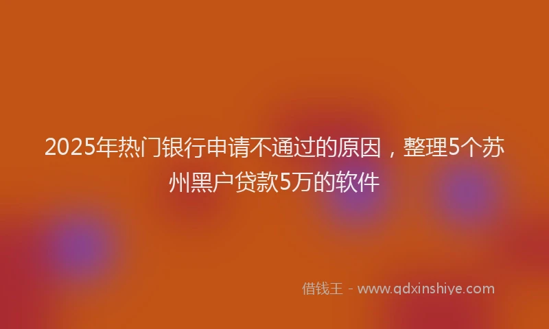 2025年热门银行申请不通过的原因，整理5个苏州黑户贷款5万的软件