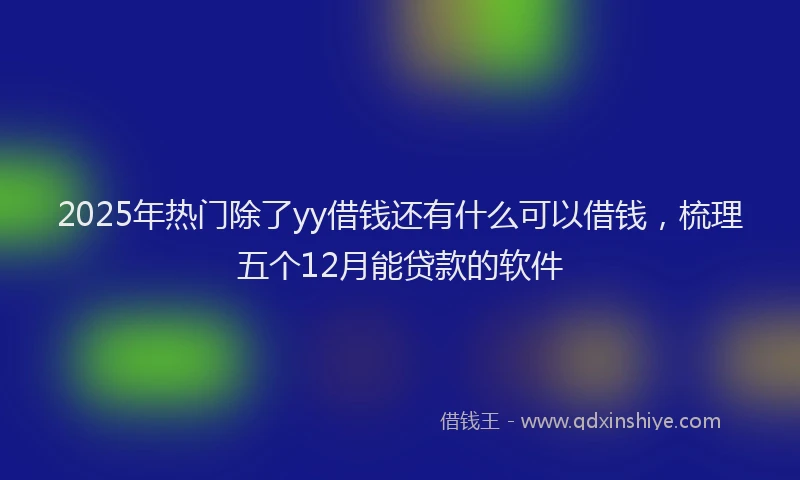 2025年热门除了yy借钱还有什么可以借钱，梳理五个12月能贷款的软件