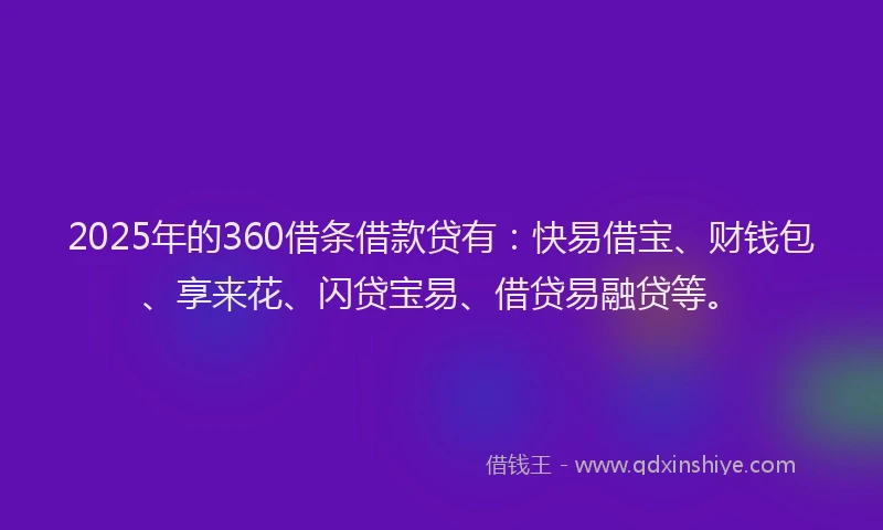 2025年的360借条借款贷有:快易借宝、财钱包、享来花、闪贷宝易、借贷易融贷等。