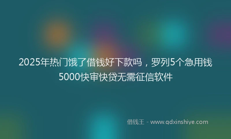 2025年热门饿了借钱好下款吗，罗列5个急用钱5000快审快贷无需征信软件