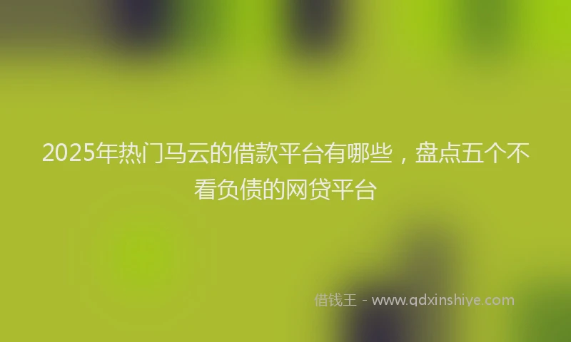 2025年热门马云的借款平台有哪些，盘点五个不看负债的网贷平台