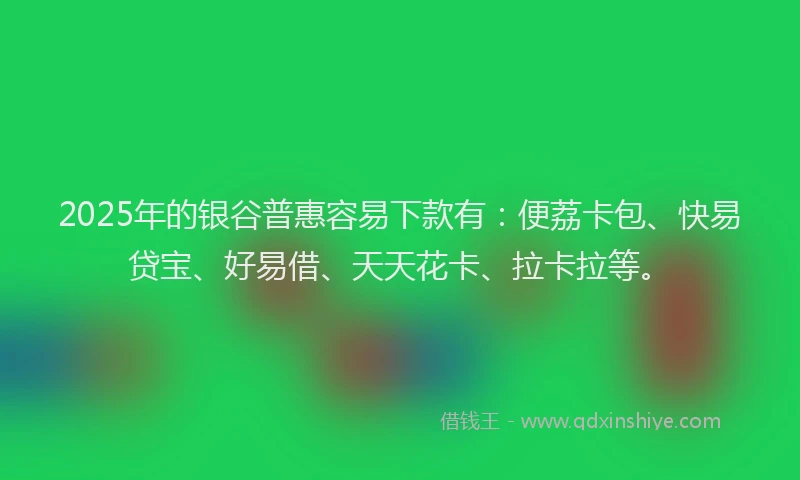 2025年的银谷普惠容易下款有：便荔卡包、快易贷宝、好易借、天天花卡、拉卡拉等。