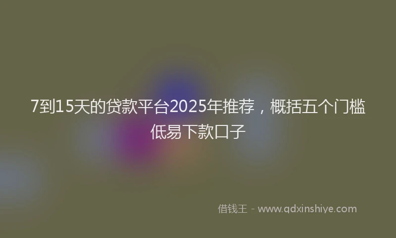 7到15天的贷款平台2025年推荐，概括五个门槛低易下款口子