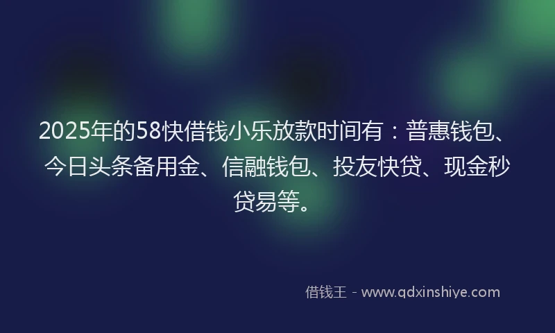 2025年的58快借钱小乐放款时间有：普惠钱包、今日头条备用金、信融钱包、投友快贷、现金秒贷易等。