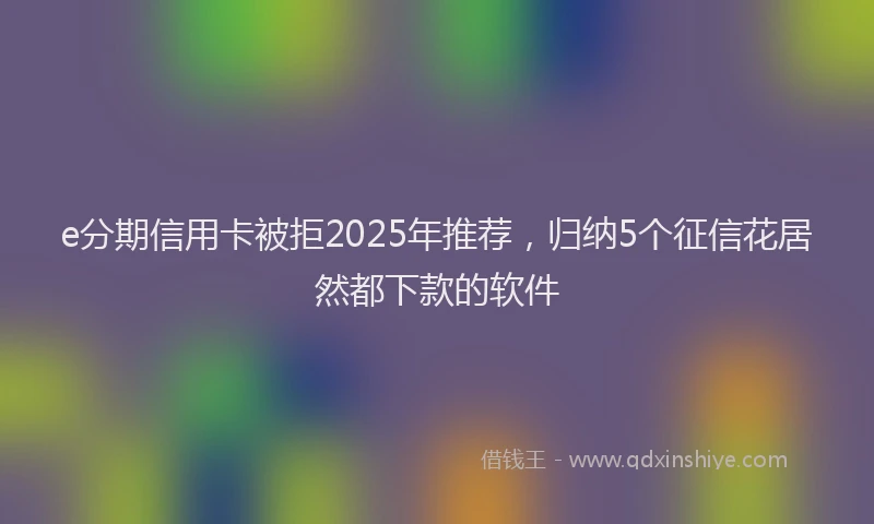 e分期信用卡被拒2025年推荐，归纳5个征信花居然都下款的软件