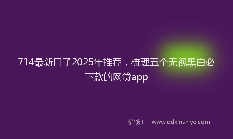 714最新口子2025年推荐，梳理五个无视黑白必下款的网贷app