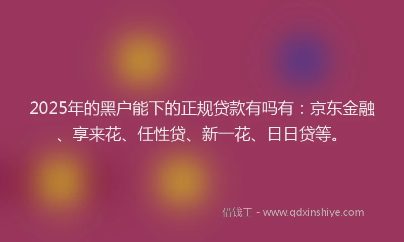 2025年的黑户能下的正规贷款有吗有：京东金融、享来花、任性贷、新一花、日日贷等。