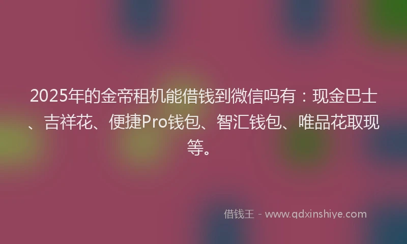 2025年的金帝租机能借钱到微信吗有：现金巴士、吉祥花、便捷Pro钱包、智汇钱包、唯品花取现等。