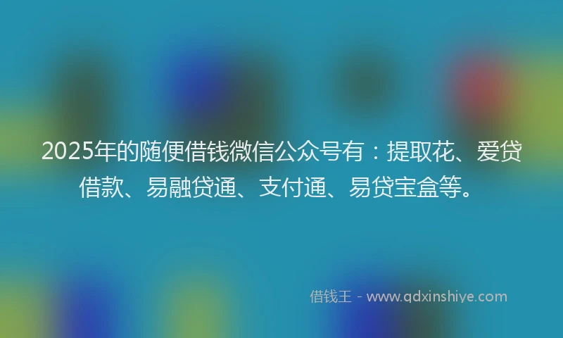 2025年的随便借钱微信公众号有：提取花、爱贷借款、易融贷通、支付通、易贷宝盒等。