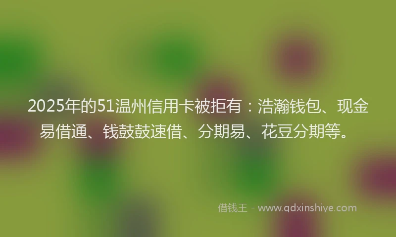 2025年的51温州信用卡被拒有：浩瀚钱包、现金易借通、钱鼓鼓速借、分期易、花豆分期等。