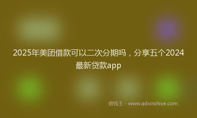 2025年美团借款可以二次分期吗，分享五个2024最新贷款app