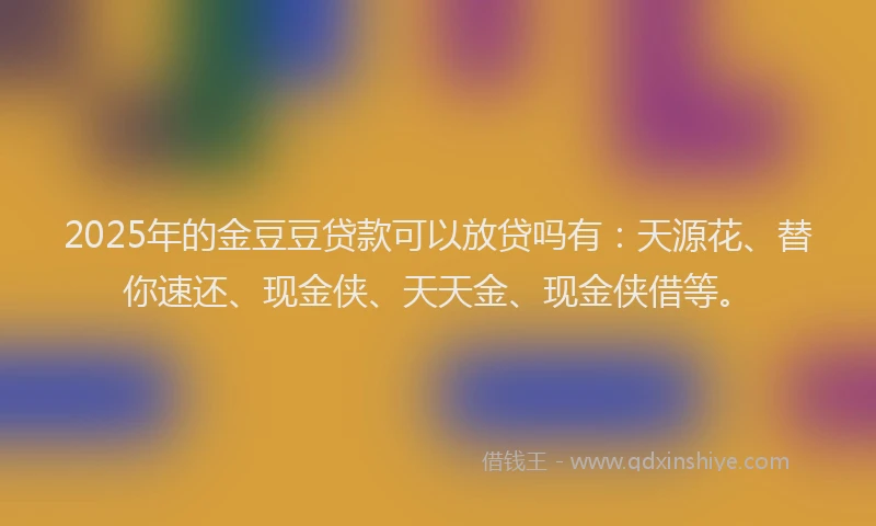 2025年的金豆豆贷款可以放贷吗有:天源花、替你速还、现金侠、天天金、现金侠借等。