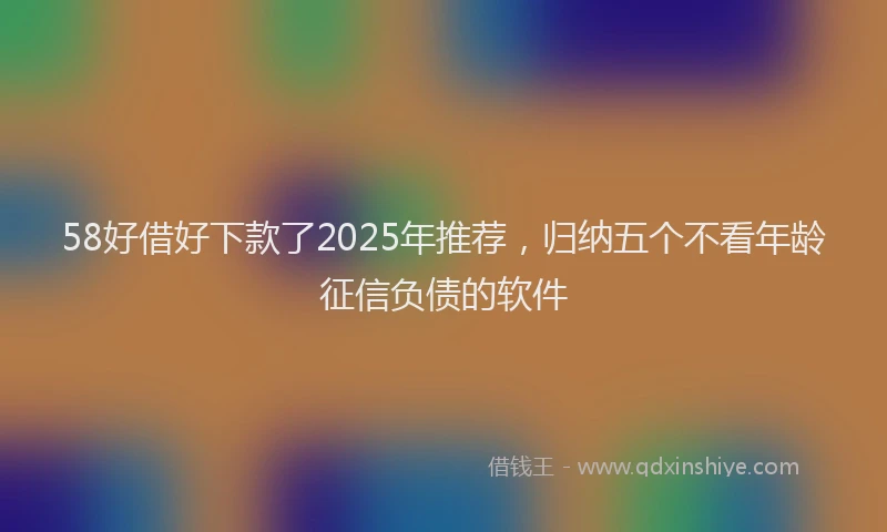 58好借好下款了2025年推荐，归纳五个不看年龄征信负债的软件