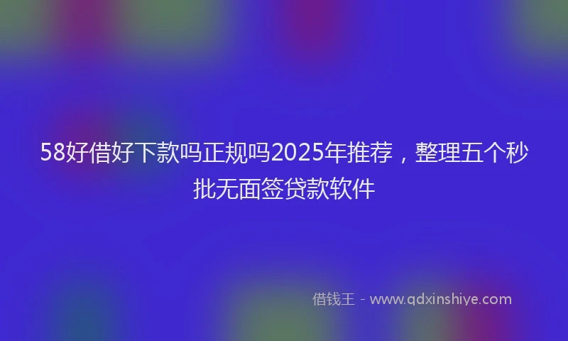58好借好下款吗正规吗2025年推荐，整理五个秒批无面签贷款软件