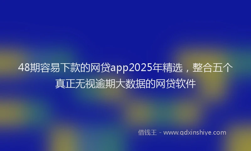 48期容易下款的网贷app2025年精选，整合五个真正无视逾期大数据的网贷软件