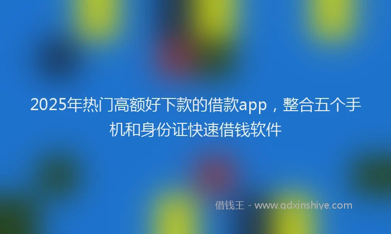 2025年热门高额好下款的借款app，整合五个手机和身份证快速借钱软件
