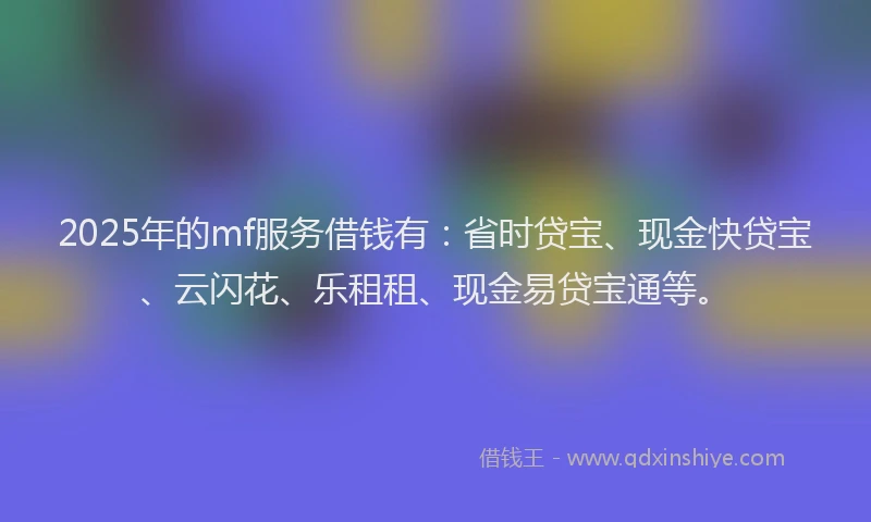 2025年的mf服务借钱有：省时贷宝、现金快贷宝、云闪花、乐租租、现金易贷宝通等。