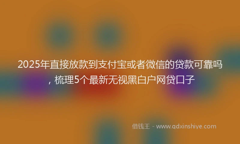 2025年直接放款到支付宝或者微信的贷款可靠吗，梳理5个最新无视黑白户网贷口子