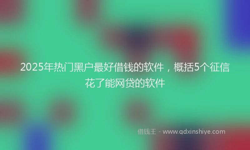 2025年热门黑户最好借钱的软件，概括5个征信花了能网贷的软件
