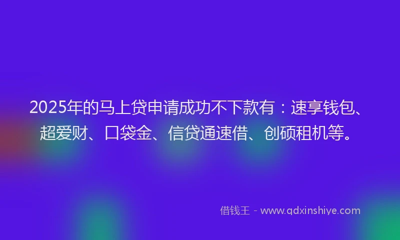 2025年的马上贷申请成功不下款有：速享钱包、超爱财、口袋金、信贷通速借、创硕租机等。