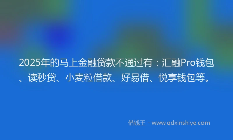 2025年的马上金融贷款不通过有：汇融Pro钱包、读秒贷、小麦粒借款、好易借、悦享钱包等。