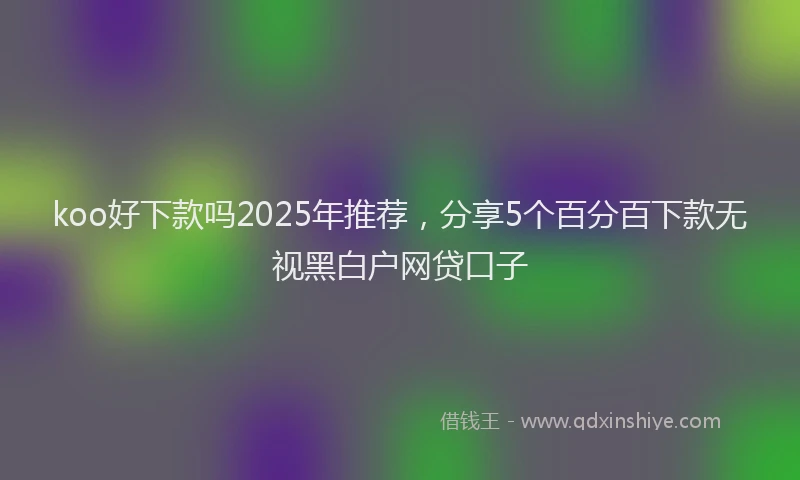 koo好下款吗2025年推荐，分享5个百分百下款无视黑白户网贷口子