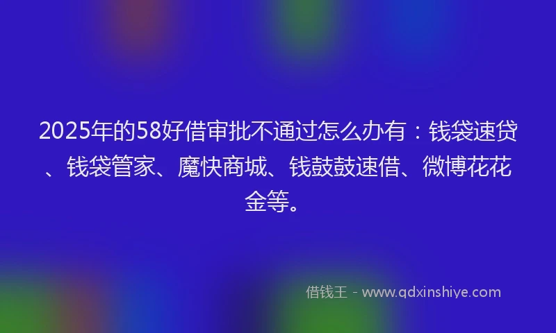 2025年的58好借审批不通过怎么办有：钱袋速贷、钱袋管家、魔快商城、钱鼓鼓速借、微博花花金等。