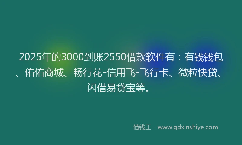 2025年的3000到账2550借款软件有：有钱钱包、佑佑商城、畅行花-信用飞-飞行卡、微粒快贷、闪借易贷宝等。