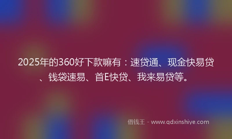 2025年的360好下款嘛有：速贷通、现金快易贷、钱袋速易、首E快贷、我来易贷等。