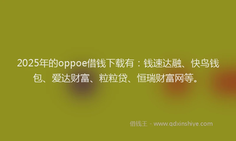 2025年的oppoe借钱下载有：钱速达融、快鸟钱包、爱达财富、粒粒贷、恒瑞财富网等。